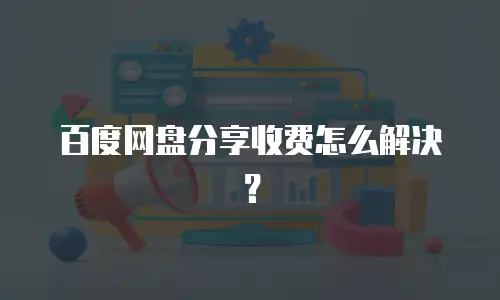 百度网盘分享收费怎么解决？