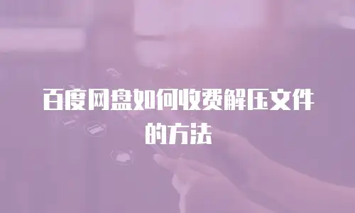 百度网盘如何收费解压文件的方法