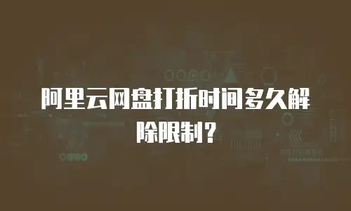 阿里云网盘打折时间多久解除限制？