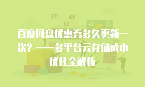 百度网盘优惠券多久更新一次？——多平台云存储成本优化全解析