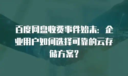 百度网盘收费事件始末：企业用户如何选择可靠的云存储方案？