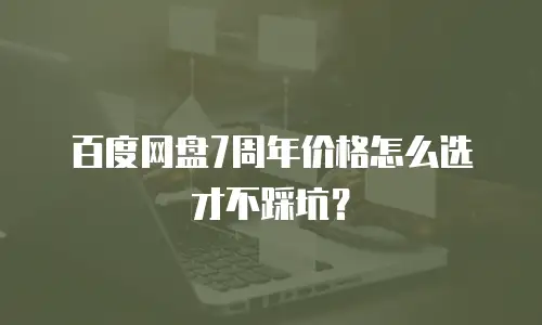 百度网盘7周年价格怎么选才不踩坑？