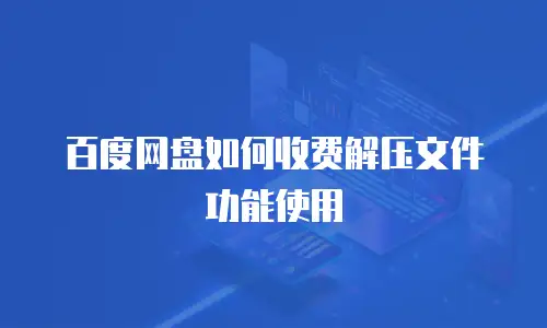 百度网盘如何收费解压文件功能使用