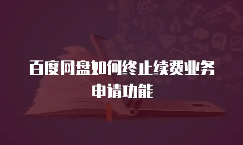 百度网盘如何终止续费业务申请功能