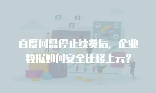 百度网盘停止续费后，企业数据如何安全迁移上云？