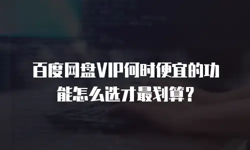 百度网盘VIP何时便宜的功能怎么选才最划算？
