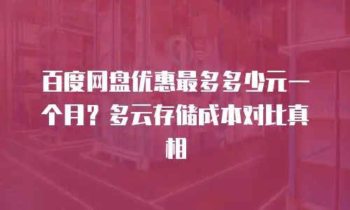 百度网盘优惠最多多少元一个月？多云存储成本对比真相