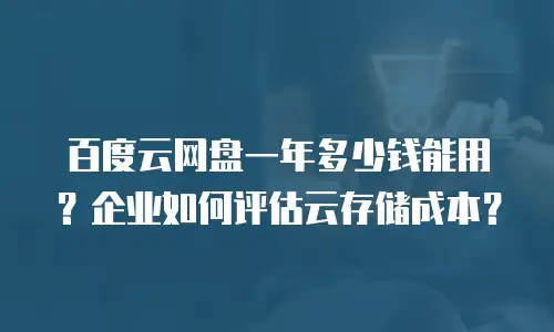 百度云网盘一年多少钱能用？企业如何评估云存储成本？