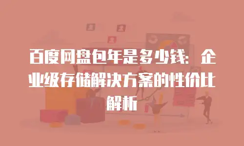 百度网盘包年是多少钱：企业级存储解决方案的性价比解析