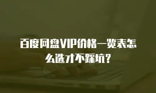 百度网盘VIP价格一览表怎么选才不踩坑？