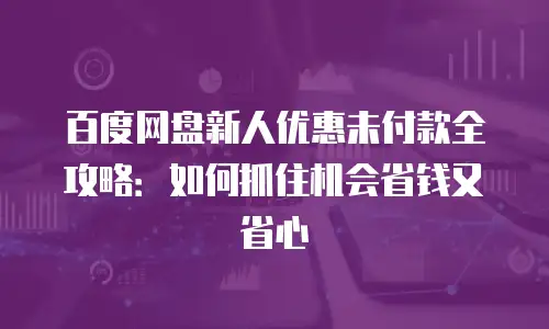 百度网盘新人优惠未付款全攻略：如何抓住机会省钱又省心