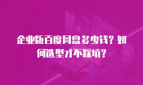 企业版百度网盘多少钱？如何选型才不踩坑？