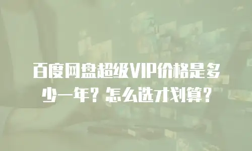 百度网盘超级VIP价格是多少一年？怎么选才划算？