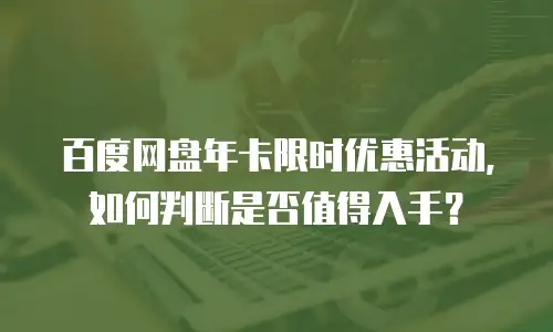 百度网盘年卡限时优惠活动，如何判断是否值得入手？