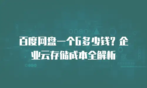 百度网盘一个G多少钱？企业云存储成本全解析