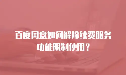 百度网盘如何解除续费服务功能限制使用？
