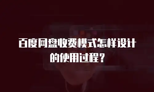 百度网盘收费模式怎样设计的使用过程？