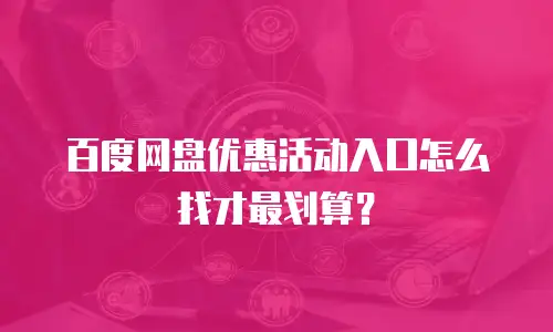 百度网盘优惠活动入口怎么找才最划算？