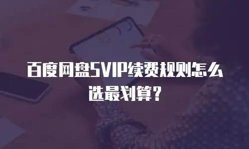 百度网盘SVIP续费规则怎么选最划算？