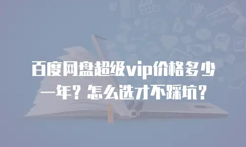 百度网盘超级vip价格多少一年？怎么选才不踩坑？