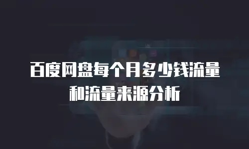 百度网盘每个月多少钱流量和流量来源分析
