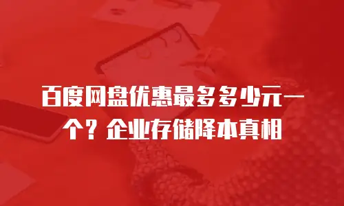 百度网盘优惠最多多少元一个？企业存储降本真相
