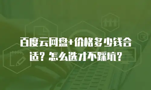 百度云网盘+价格多少钱合适？怎么选才不踩坑？