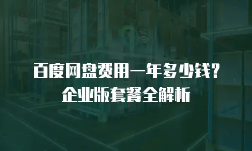 百度网盘费用一年多少钱？企业版套餐全解析