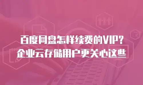 百度网盘怎样续费的VIP？企业云存储用户更关心这些