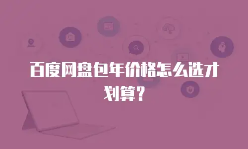 百度网盘包年价格怎么选才划算？