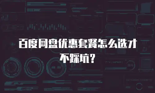 百度网盘优惠套餐怎么选才不踩坑？