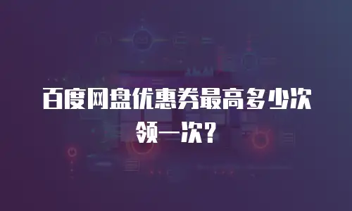 百度网盘优惠券最高多少次领一次？