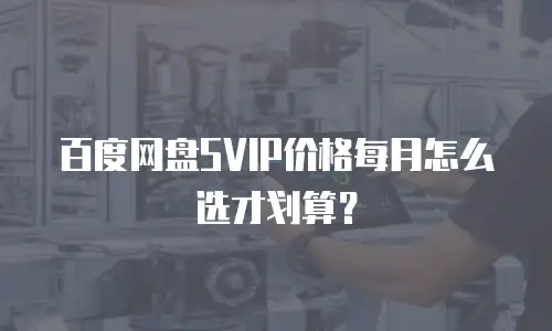 百度网盘SVIP价格每月怎么选才划算？