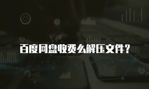 百度网盘收费么解压文件？