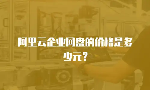 阿里云企业网盘的价格是多少元？