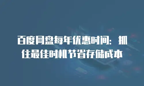 百度网盘每年优惠时间：抓住最佳时机节省存储成本