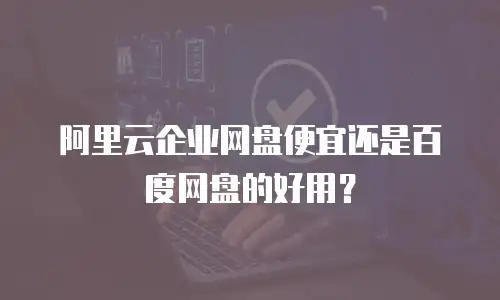 阿里云企业网盘便宜还是百度网盘的好用？