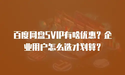 百度网盘SVIP有啥优惠？企业用户怎么选才划算？