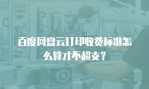 百度网盘云打印收费标准怎么算才不超支？