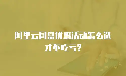 阿里云网盘优惠活动怎么选才不吃亏？