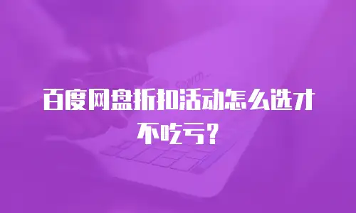百度网盘折扣活动怎么选才不吃亏？