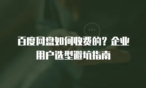 百度网盘如何收费的？企业用户选型避坑指南