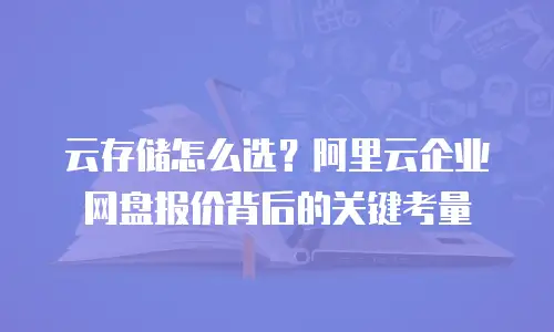 云存储怎么选？阿里云企业网盘报价背后的关键考量