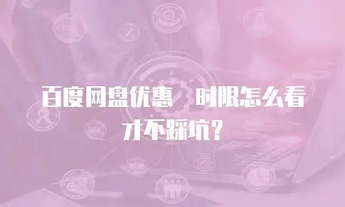 百度网盘优惠劵时限怎么看才不踩坑？