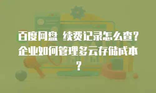 百度网盘 续费记录怎么查？企业如何管理多云存储成本？