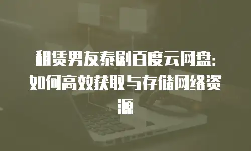 租赁男友泰剧百度云网盘：如何高效获取与存储网络资源