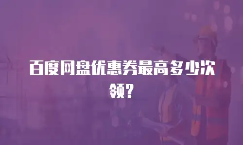 百度网盘优惠券最高多少次领？