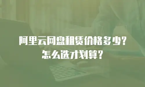 阿里云网盘租赁价格多少？怎么选才划算？