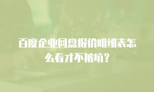 百度企业网盘报价明细表怎么看才不被坑？
