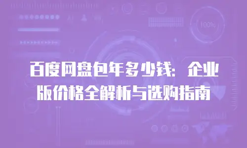 百度网盘包年多少钱：企业版价格全解析与选购指南